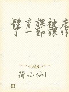 体育课被老师C了一节课作文