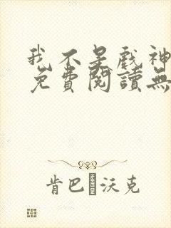 我不是戏神小说免费阅读无弹窗