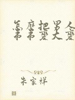 怎么把男人的小弟弟变大变粗