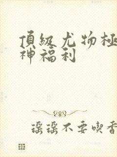 顶级尤物极品女神福利