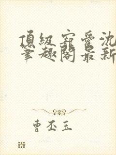 顶级宠爱沈闻洲笔趣阁最新章节列表