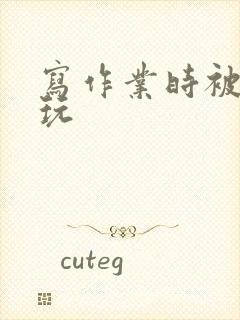 写作业时被爹地玩