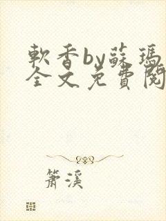 软香by苏玛丽全文免费阅读笔趣