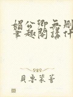 媚公卿无删减版笔趣阁讲什么