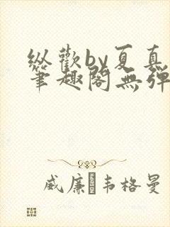 纵欢by夏真真笔趣阁无弹窗最新章节更