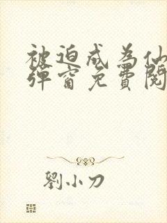 被迫成为仙家无弹窗免费阅读全文