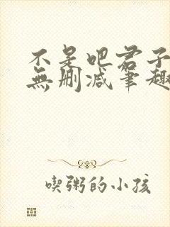 不是吧君子也防无删减笔趣阁免费