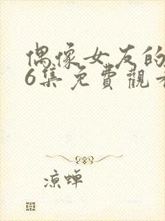 偶像女友的1~6集免费观看