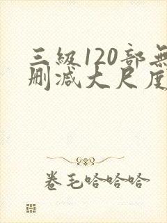 三级120部无删减大尺度