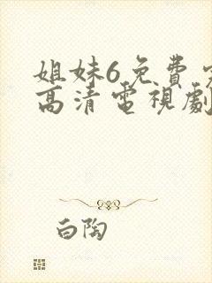 姐妹6免费完整高清电视剧看