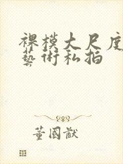 裸模大尺度人体艺术私拍