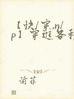 【快/穿,n/p】穿进各种笔趣阁