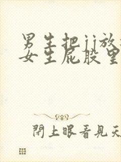 男生把jj放进女生屁股里的视频