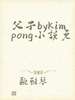 父子bykimpong小说免费阅读笔趣阁