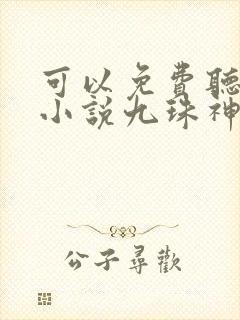 可以免费听小说小说九珠神帝