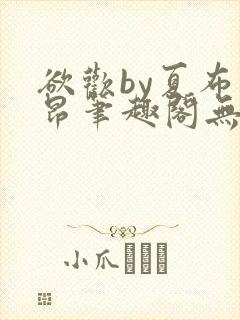 欲欢by夏布多昂笔趣阁无弹窗最新章节