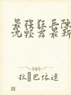 最强狂兵陈六何沈轻舞最新章节阅读