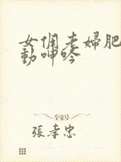 女佣老妇肥臀耸动呻吟