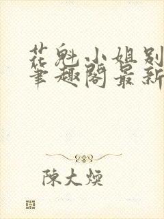 花魁小姐别停下笔趣阁最新章节内容