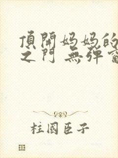 顶开妈妈的生命之门 无弹窗