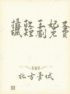 摄政王妃又美又飒短剧免费观看