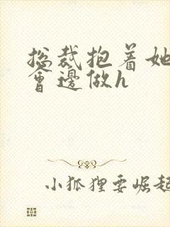 总裁抱着她边开会边做h