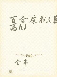 百合床戏(巨肉高h)