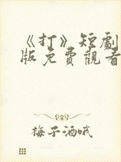 《打》短剧完整版免费观看高清