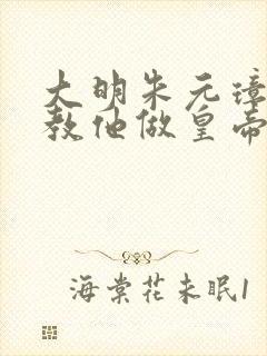 大明朱元璋求我教他做皇帝笔趣阁