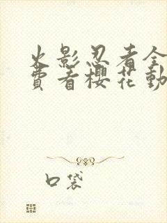 火影忍者全集免费看樱花动漫