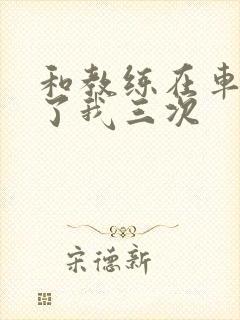 和教练在车里干了我三次