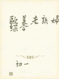 欧美老熟妇好骚综合