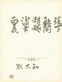 白洁赵敏张倩高义笔趣阁下载谁是谁