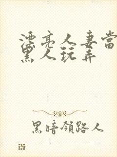 漂亮人妻当面被黑人玩弄