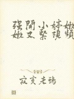 强开小婷嫩苞又嫩又紧视频