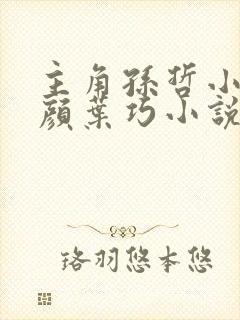 主角孙哲小妈朱颜叶巧小说免费阅读