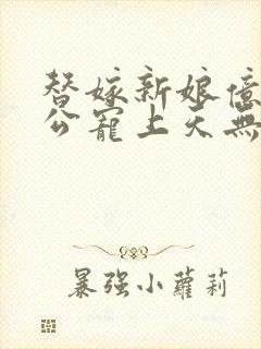 替嫁新娘亿万老公宠上天无弹窗笔趣阁