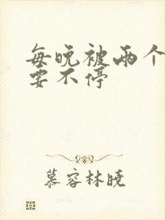 每晚被两个师傅要不停