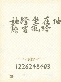 她跨坐在他的炽热处低吟