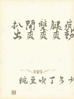 扒开双腿疯狂进出爽爽爽动态照片