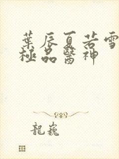 叶辰夏若雪都市极品医神