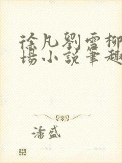 徐凡刘雪柳翠官场小说笔趣阁