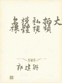 名模私拍大尺度裸体视频