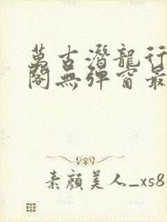 万古潜龙行笔趣阁无弹窗最新章节