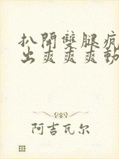 扒开双腿疯狂进出爽爽爽动态照片