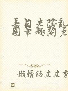 长日光阴乱作一团笔趣阁免费阅读无弹窗