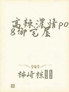 高辣浓情po18御宅屋