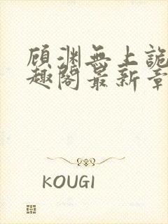 顾渊无上诡帝笔趣阁最新章节列表