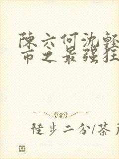 陈六何沈轻舞都市之最强狂兵封面