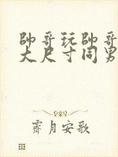 帅哥玩帅哥大吊大尺寸同男